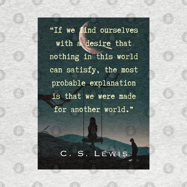 C. S. Lewis quote: If we find ourselves with a desire that nothing in this world can satisfy, the most probable explanation is that we were made for another world. by artbleed